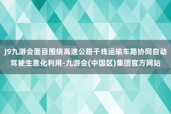 J9九游会面目围绕高速公路干线运输车路协同自动驾驶生意化利用-九游会(中国区)集团官方网站