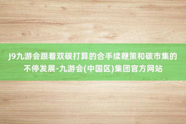 J9九游会　　跟着双碳打算的合手续鞭策和碳市集的不停发展-九游会(中国区)集团官方网站