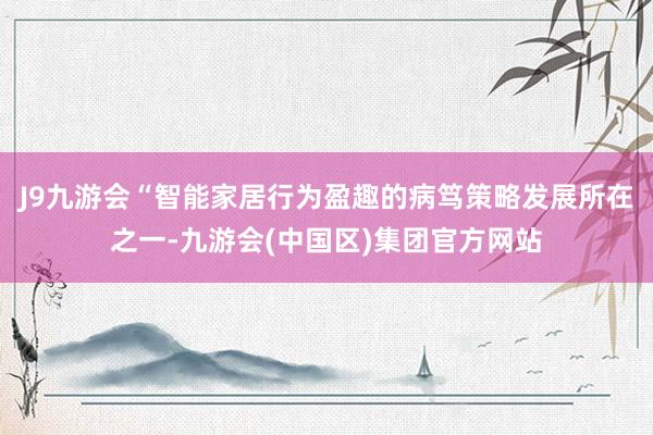 J9九游会“智能家居行为盈趣的病笃策略发展所在之一-九游会(中国区)集团官方网站