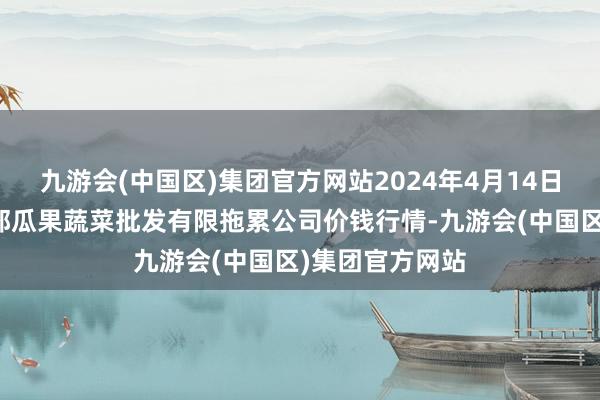 九游会(中国区)集团官方网站2024年4月14日庆阳市西峰西郊瓜果蔬菜批发有限拖累公司价钱行情-九游会(中国区)集团官方网站