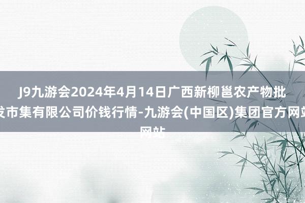 J9九游会2024年4月14日广西新柳邕农产物批发市集有限公司价钱行情-九游会(中国区)集团官方网站