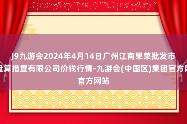 J9九游会2024年4月14日广州江南果菜批发市集盘算措置有限公司价钱行情-九游会(中国区)集团官方网站