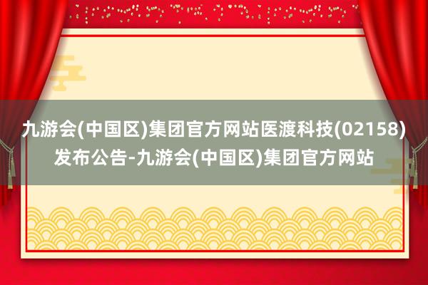 九游会(中国区)集团官方网站医渡科技(02158)发布公告-九游会(中国区)集团官方网站