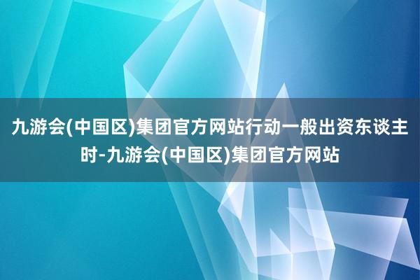 九游会(中国区)集团官方网站行动一般出资东谈主时-九游会(中国区)集团官方网站