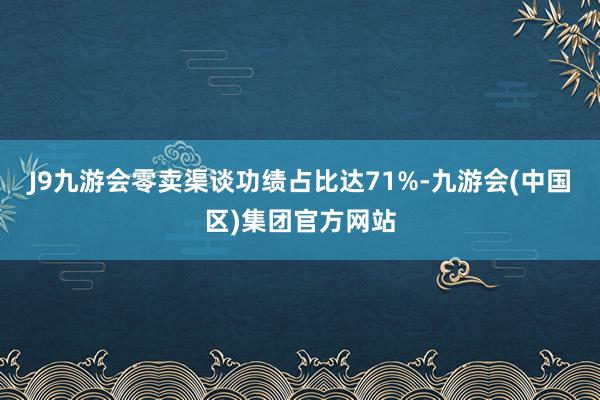 J9九游会零卖渠谈功绩占比达71%-九游会(中国区)集团官方网站