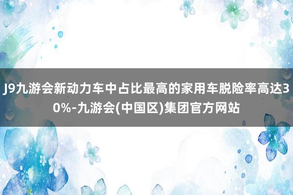 J9九游会新动力车中占比最高的家用车脱险率高达30%-九游会(中国区)集团官方网站