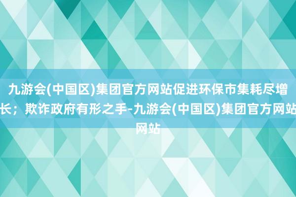 九游会(中国区)集团官方网站促进环保市集耗尽增长；欺诈政府有形之手-九游会(中国区)集团官方网站