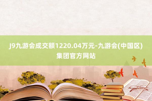 J9九游会成交额1220.04万元-九游会(中国区)集团官方网站