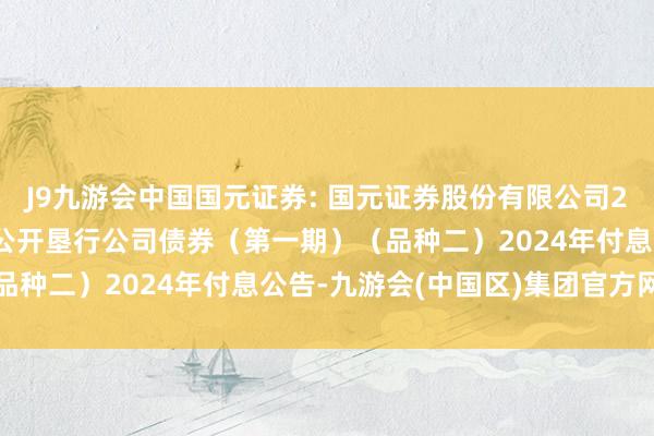 J9九游会中国国元证券: 国元证券股份有限公司2022年面向专科投资者公开垦行公司债券（第一期）（品种二）2024年付息公告-九游会(中国区)集团官方网站