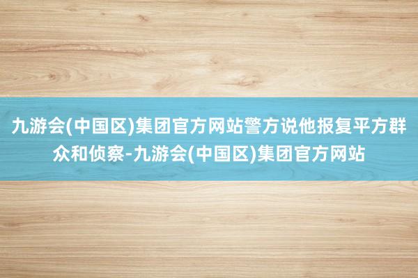 九游会(中国区)集团官方网站警方说他报复平方群众和侦察-九游会(中国区)集团官方网站