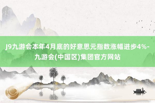 J9九游会本年4月底的好意思元指数涨幅进步4%-九游会(中国区)集团官方网站