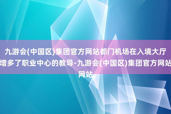 九游会(中国区)集团官方网站都门机场在入境大厅增多了职业中心的教导-九游会(中国区)集团官方网站