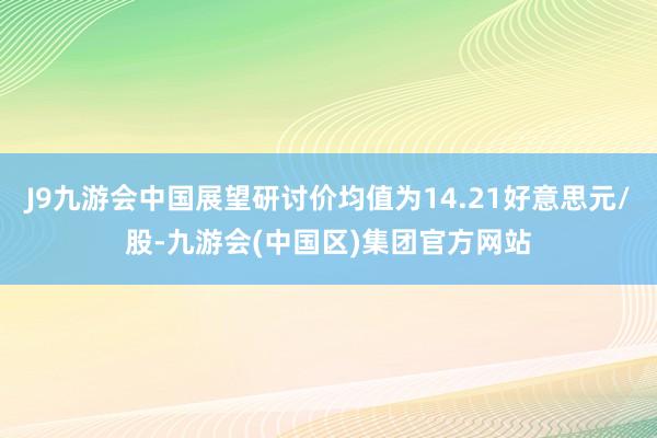 J9九游会中国展望研讨价均值为14.21好意思元/股-九游会(中国区)集团官方网站