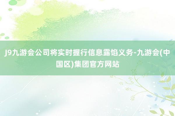 J9九游会公司将实时握行信息露馅义务-九游会(中国区)集团官方网站