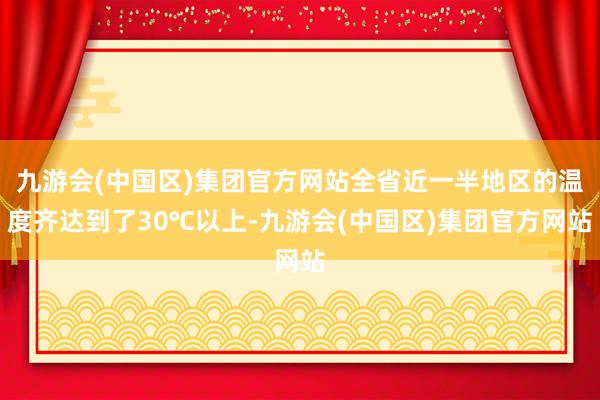 九游会(中国区)集团官方网站全省近一半地区的温度齐达到了30℃以上-九游会(中国区)集团官方网站