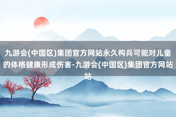 九游会(中国区)集团官方网站永久构兵可能对儿童的体格健康形成伤害-九游会(中国区)集团官方网站