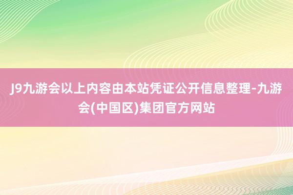 J9九游会以上内容由本站凭证公开信息整理-九游会(中国区)集团官方网站