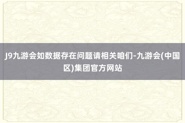 J9九游会如数据存在问题请相关咱们-九游会(中国区)集团官方网站