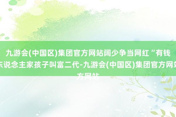 九游会(中国区)集团官方网站阔少争当网红“有钱东说念主家孩子叫富二代-九游会(中国区)集团官方网站