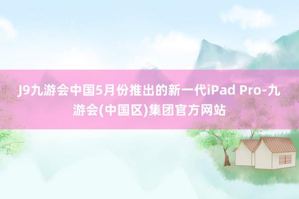 J9九游会中国5月份推出的新一代iPad Pro-九游会(中国区)集团官方网站