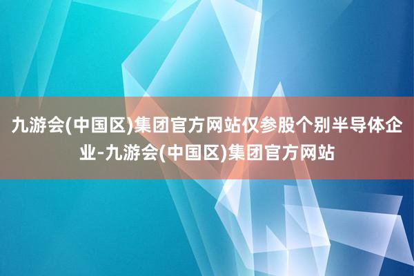 九游会(中国区)集团官方网站仅参股个别半导体企业-九游会(中国区)集团官方网站