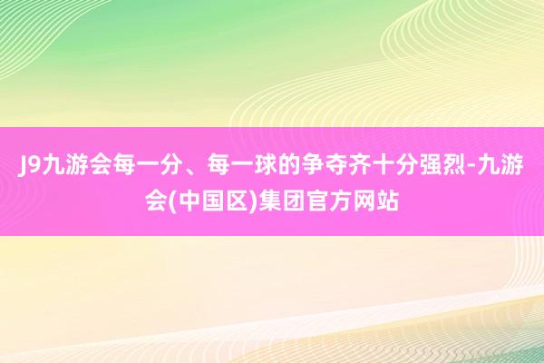 J9九游会每一分、每一球的争夺齐十分强烈-九游会(中国区)集团官方网站