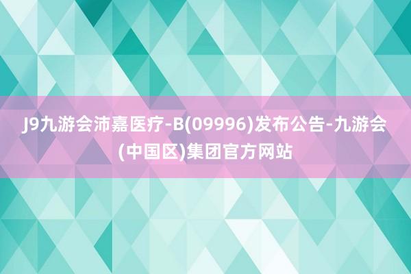 J9九游会沛嘉医疗-B(09996)发布公告-九游会(中国区)集团官方网站