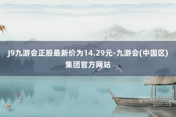 J9九游会正股最新价为14.29元-九游会(中国区)集团官方网站