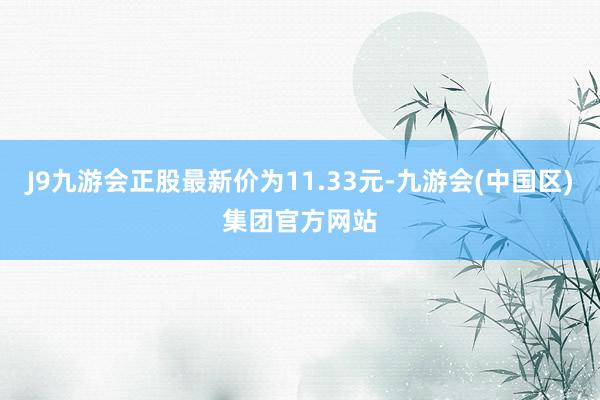 J9九游会正股最新价为11.33元-九游会(中国区)集团官方网站