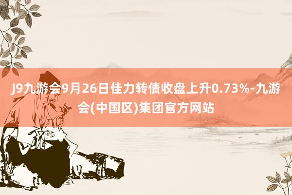 J9九游会9月26日佳力转债收盘上升0.73%-九游会(中国区)集团官方网站