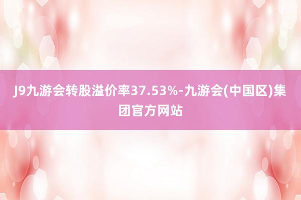 J9九游会转股溢价率37.53%-九游会(中国区)集团官方网站