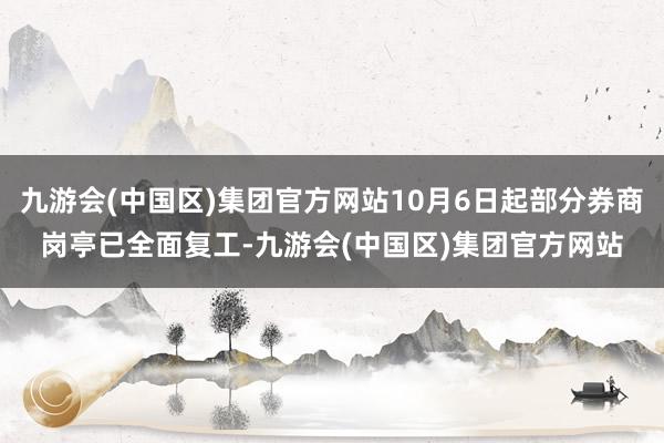 九游会(中国区)集团官方网站10月6日起部分券商岗亭已全面复工-九游会(中国区)集团官方网站