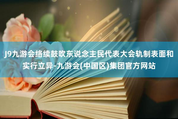 J9九游会络续鼓吹东说念主民代表大会轨制表面和实行立异-九游会(中国区)集团官方网站