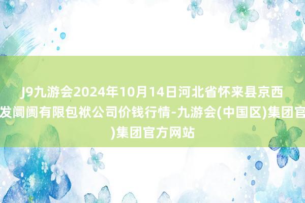 J9九游会2024年10月14日河北省怀来县京西果菜批发阛阓有限包袱公司价钱行情-九游会(中国区)集团官方网站