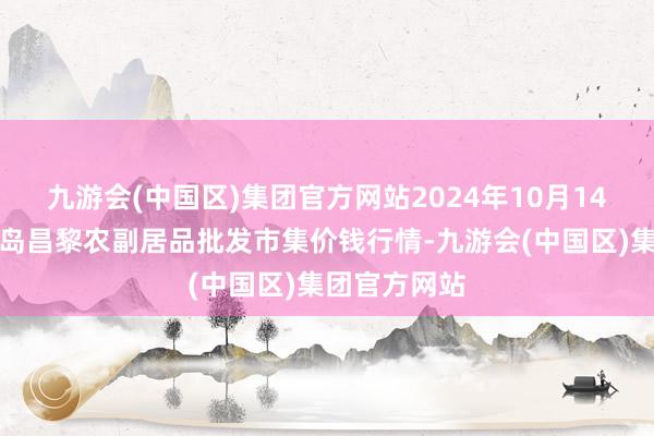 九游会(中国区)集团官方网站2024年10月14日河北秦皇岛昌黎农副居品批发市集价钱行情-九游会(中国区)集团官方网站