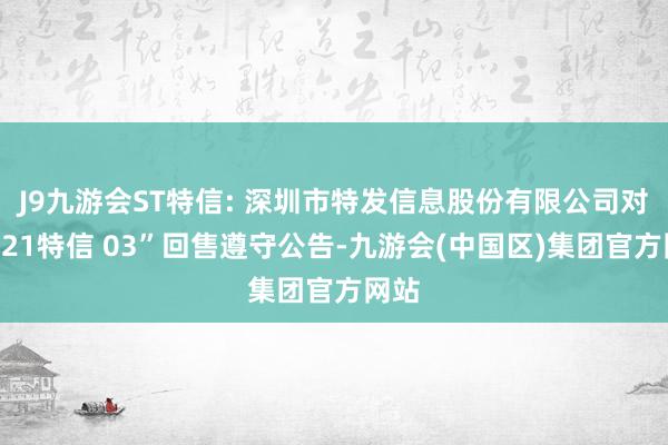 J9九游会ST特信: 深圳市特发信息股份有限公司对于“21特信 03”回售遵守公告-九游会(中国区)集团官方网站