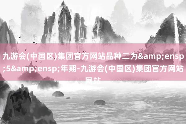 九游会(中国区)集团官方网站品种二为&ensp;5&ensp;年期-九游会(中国区)集团官方网站