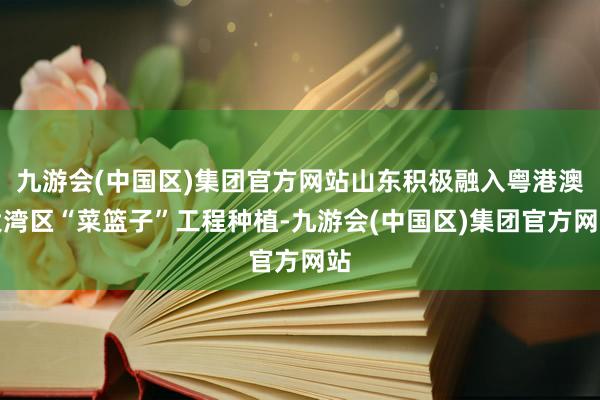 九游会(中国区)集团官方网站山东积极融入粤港澳大湾区“菜篮子”工程种植-九游会(中国区)集团官方网站