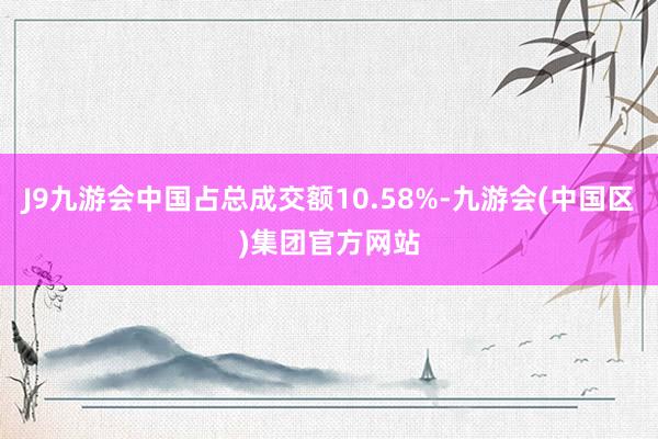 J9九游会中国占总成交额10.58%-九游会(中国区)集团官方网站