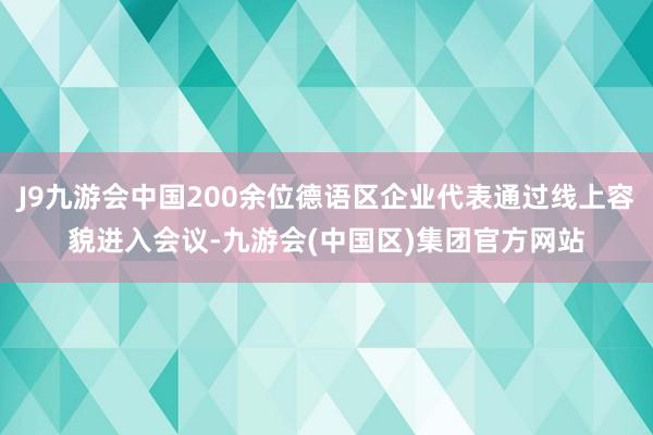 J9九游会中国200余位德语区企业代表通过线上容貌进入会议-九游会(中国区)集团官方网站