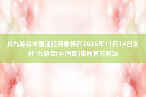 J9九游会中国递延利息将在2025年11月14日支付-九游会(中国区)集团官方网站