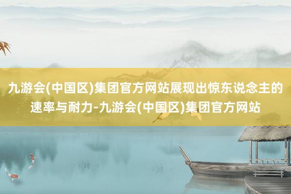 九游会(中国区)集团官方网站展现出惊东说念主的速率与耐力-九游会(中国区)集团官方网站