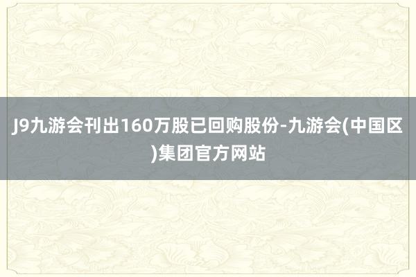 J9九游会刊出160万股已回购股份-九游会(中国区)集团官方网站