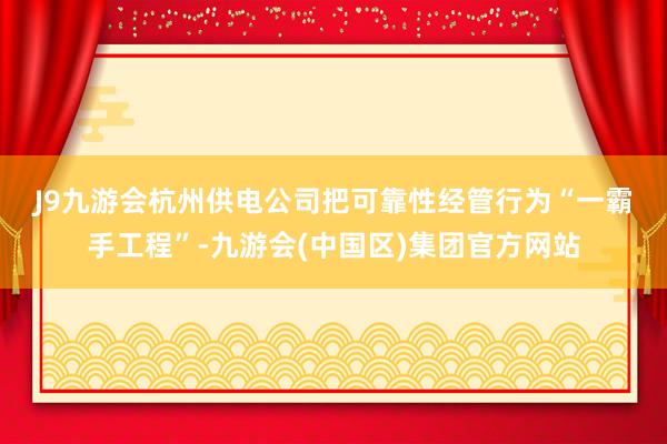 J9九游会　　杭州供电公司把可靠性经管行为“一霸手工程”-九游会(中国区)集团官方网站