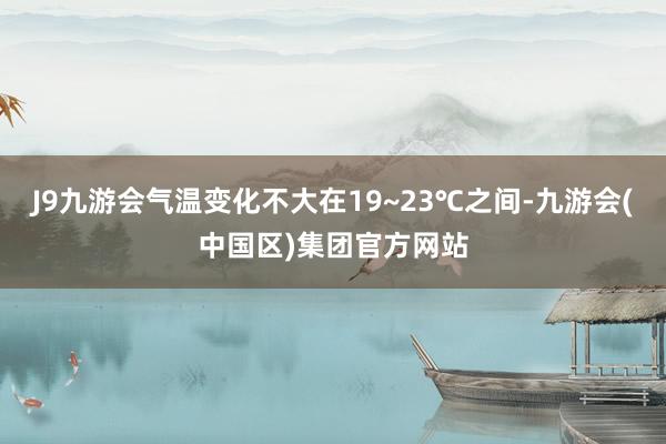 J9九游会气温变化不大在19~23℃之间-九游会(中国区)集团官方网站