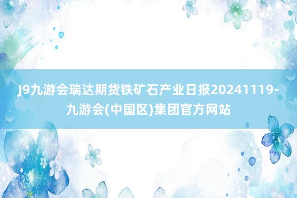 J9九游会瑞达期货铁矿石产业日报20241119-九游会(中国区)集团官方网站