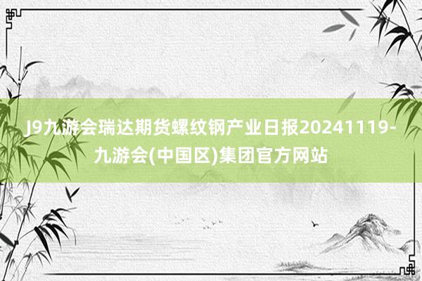 J9九游会瑞达期货螺纹钢产业日报20241119-九游会(中国区)集团官方网站