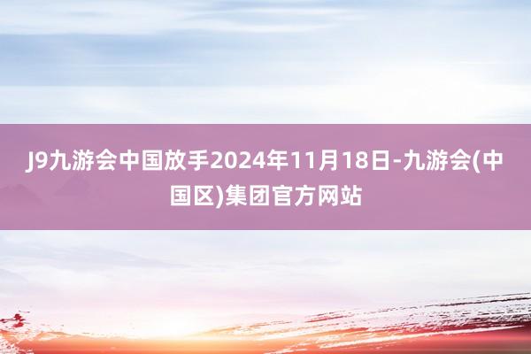 J9九游会中国放手2024年11月18日-九游会(中国区)集团官方网站