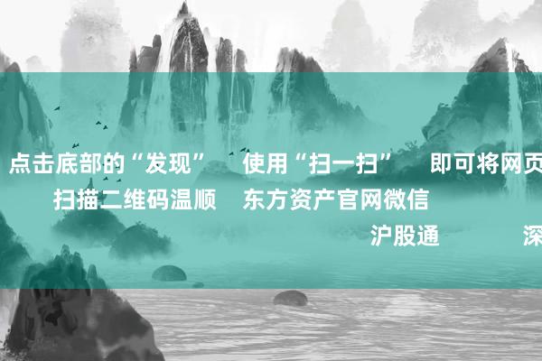 J9九游会      点击底部的“发现”     使用“扫一扫”     即可将网页共享至一又友圈                            扫描二维码温顺    东方资产官网微信                                                                        沪股通             深股通             