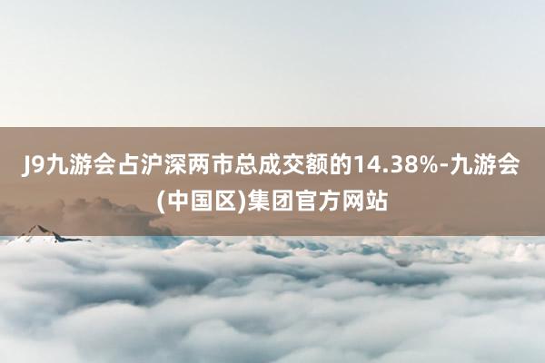 J9九游会占沪深两市总成交额的14.38%-九游会(中国区)集团官方网站